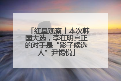 红星观察丨本次韩国大选，李在明真正的对手是“影子候选人”尹锡悦