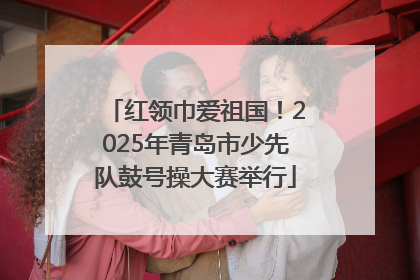 红领巾爱祖国！2025年青岛市少先队鼓号操大赛举行
