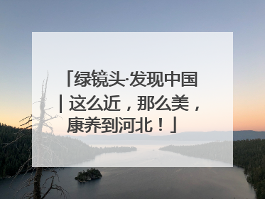 绿镜头·发现中国｜这么近，那么美，康养到河北！