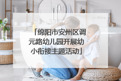 绵阳市安州区调元路幼儿园开展幼小衔接主题活动