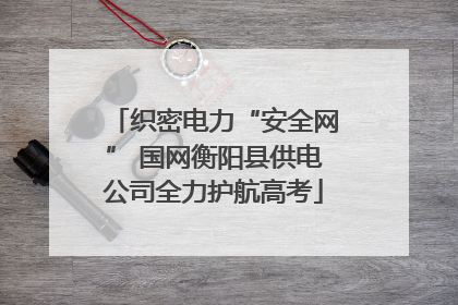 织密电力“安全网” 国网衡阳县供电公司全力护航高考