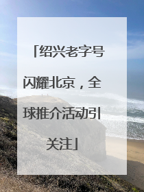绍兴老字号闪耀北京，全球推介活动引关注