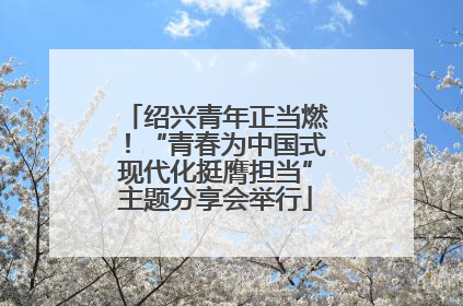 绍兴青年正当燃！“青春为中国式现代化挺膺担当”主题分享会举行