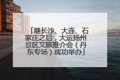 继长沙、大连、石家庄之后，大运扬州景区文旅推介会（丹东专场）成功举办