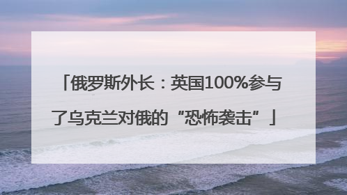 俄罗斯外长：英国100%参与了乌克兰对俄的“恐怖袭击”
