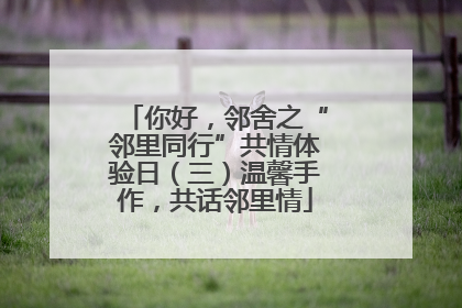 你好，邻舍之“邻里同行”共情体验日（三）温馨手作，共话邻里情