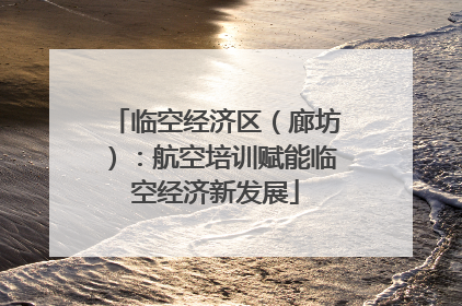 临空经济区（廊坊）：航空培训赋能临空经济新发展
