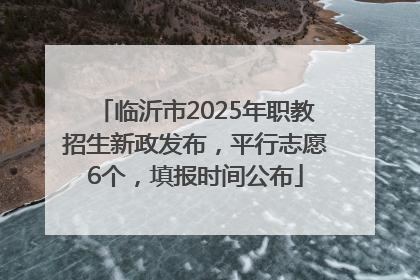 临沂市2025年职教招生新政发布，平行志愿6个，填报时间公布