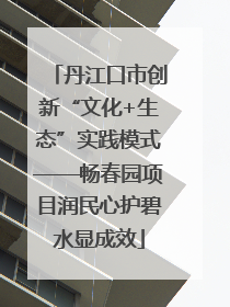 丹江口市创新“文化+生态”实践模式——畅春园项目润民心护碧水显成效
