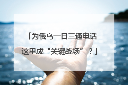 为俄乌一日三通电话 这里成“关键战场”？