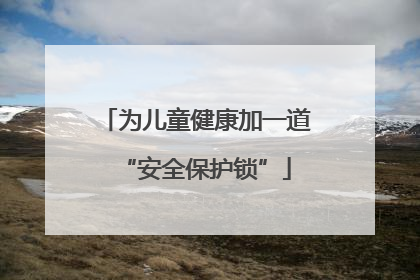为儿童健康加一道“安全保护锁”