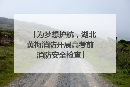为梦想护航，湖北黄梅消防开展高考前消防安全检查