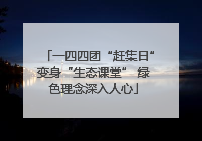 一四四团“赶集日”变身“生态课堂” 绿色理念深入人心