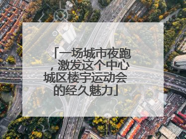 一场城市夜跑，激发这个中心城区楼宇运动会的经久魅力