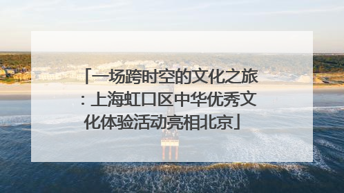 一场跨时空的文化之旅：上海虹口区中华优秀文化体验活动亮相北京