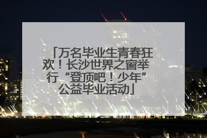 万名毕业生青春狂欢！长沙世界之窗举行“登顶吧！少年”公益毕业活动