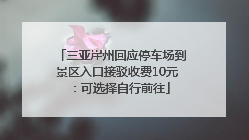 三亚崖州回应停车场到景区入口接驳收费10元：可选择自行前往