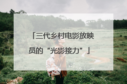 三代乡村电影放映员的“光影接力”
