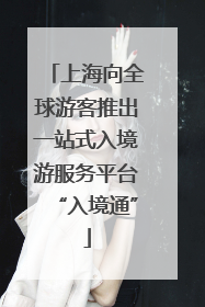 上海向全球游客推出一站式入境游服务平台“入境通”