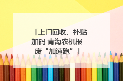 上门回收、补贴加码 青海农机报废“加速跑”