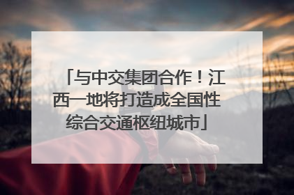 与中交集团合作！江西一地将打造成全国性综合交通枢纽城市