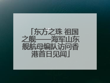 东方之珠 祖国之舰——海军山东舰航母编队访问香港首日见闻