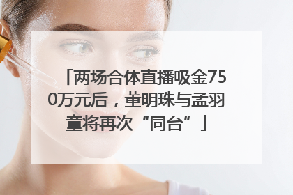 两场合体直播吸金750万元后，董明珠与孟羽童将再次“同台”