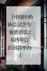 中国中药协会灵芝专业委员会2025年会在冠县举办