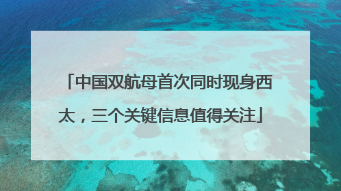 中国双航母首次同时现身西太，三个关键信息值得关注