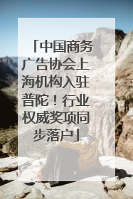 中国商务广告协会上海机构入驻普陀！行业权威奖项同步落户