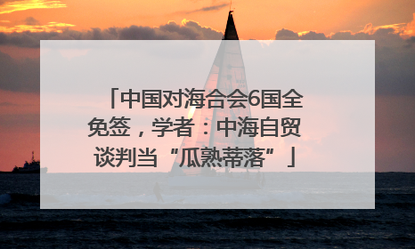 中国对海合会6国全免签，学者：中海自贸谈判当“瓜熟蒂落”