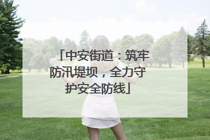 中安街道：筑牢防汛堤坝，全力守护安全防线