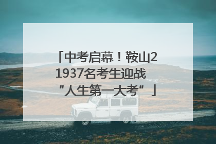 中考启幕！鞍山21937名考生迎战“人生第一大考”