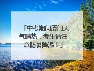 中考期间厦门天气晴热，考生请注意防暑降温！