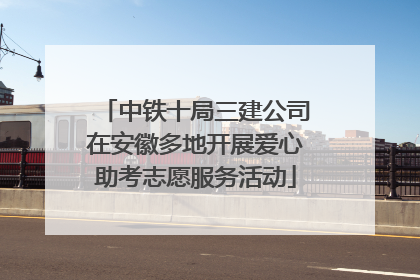 中铁十局三建公司在安徽多地开展爱心助考志愿服务活动