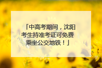 中高考期间，沈阳考生持准考证可免费乘坐公交地铁！
