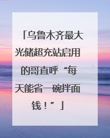 乌鲁木齐最大光储超充站启用 的哥直呼“每天能省一碗拌面钱！”