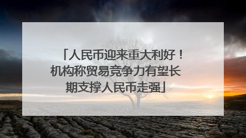 人民币迎来重大利好！机构称贸易竞争力有望长期支撑人民币走强