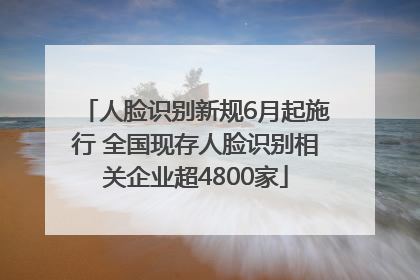 人脸识别新规6月起施行 全国现存人脸识别相关企业超4800家