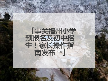 事关福州小学预报名及初中招生！家长操作指南发布→