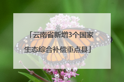 云南省新增3个国家生态综合补偿重点县