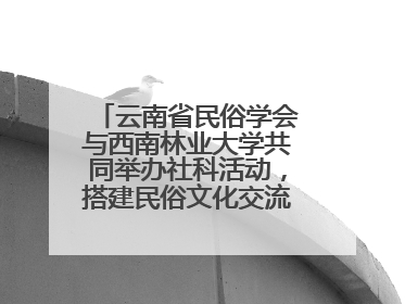 云南省民俗学会与西南林业大学共同举办社科活动，搭建民俗文化交流展示平台