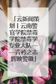 云新闻策划丨云南警官学院禁毒学院禁毒学专业大队——青衿之志辉映警徽