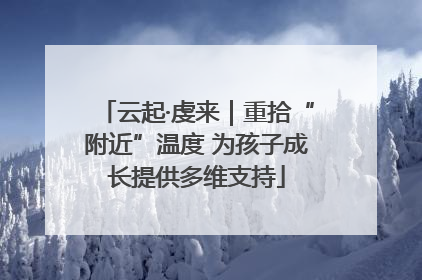 云起·虔来｜重拾“附近”温度 为孩子成长提供多维支持