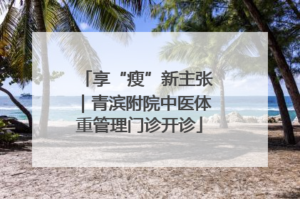 享“瘦”新主张｜青滨附院中医体重管理门诊开诊