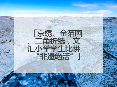 京绣、金箔画、三角折纸，文汇小学学生比拼“非遗绝活”
