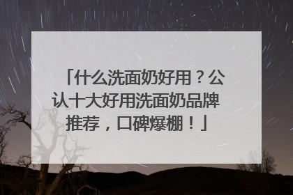 什么洗面奶好用？公认十大好用洗面奶品牌推荐，口碑爆棚！
