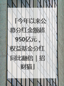 今年以来公募分红金额超950亿元，权益基金分红同比翻倍｜招财猫