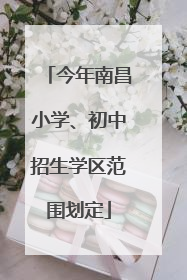 今年南昌小学、初中招生学区范围划定