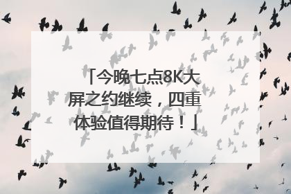 今晚七点8K大屏之约继续，四重体验值得期待！